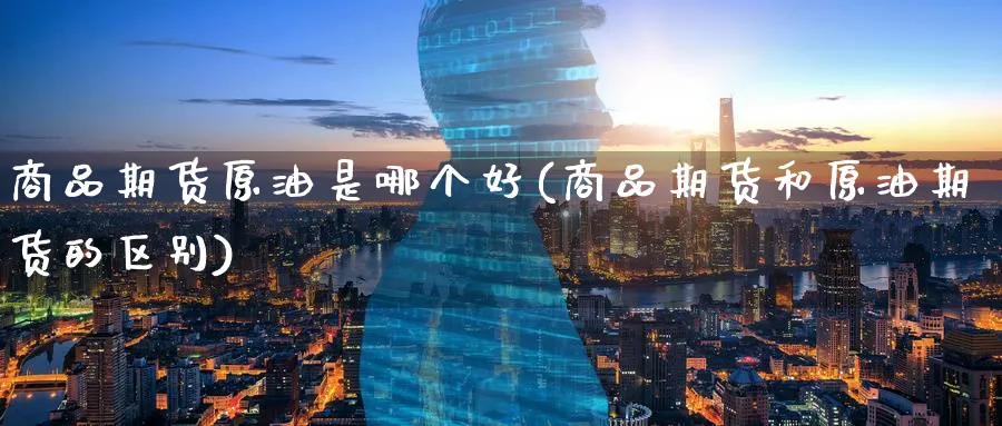 商品期货原油是哪个好(商品期货和原油期货的区别)_https://www.lytzg.com_原油期货学院_第1张