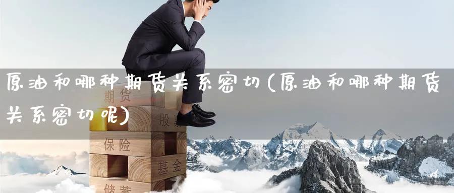 原油和哪种期货关系密切(原油和哪种期货关系密切呢)_https://www.lytzg.com_原油期货学院_第1张