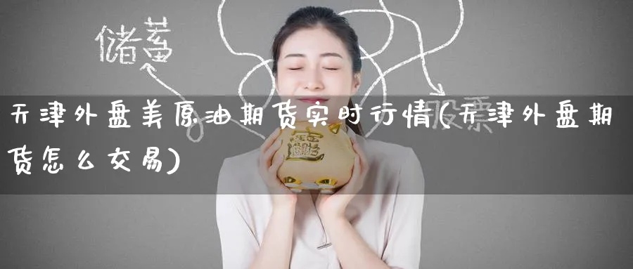 天津外盘美原油期货实时行情(天津外盘期货怎么交易)