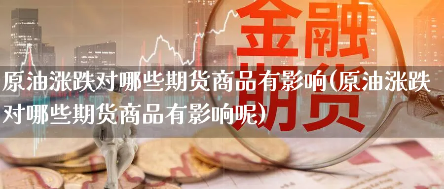 原油涨跌对哪些期货商品有影响(原油涨跌对哪些期货商品有影响呢)