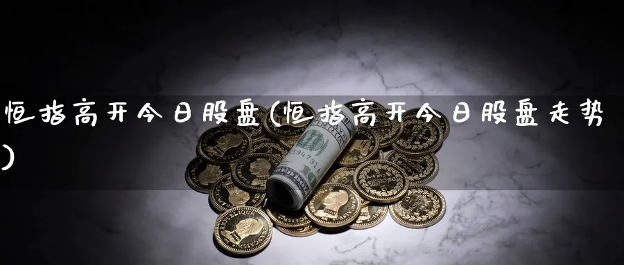 恒指高开今日股盘(恒指高开今日股盘走势)_https://www.lytzg.com_原油期货学院_第1张