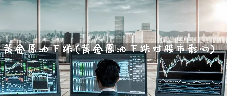 黄金原油下跌(黄金原油下跌对股市影响)