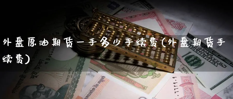 外盘原油期货一手多少手续费(外盘期货手续费)