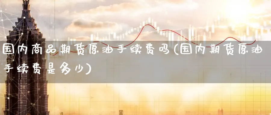 国内商品期货原油手续费吗(国内期货原油手续费是多少)