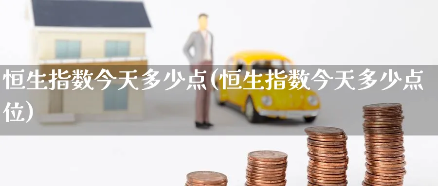 恒生指数今天多少点(恒生指数今天多少点位)