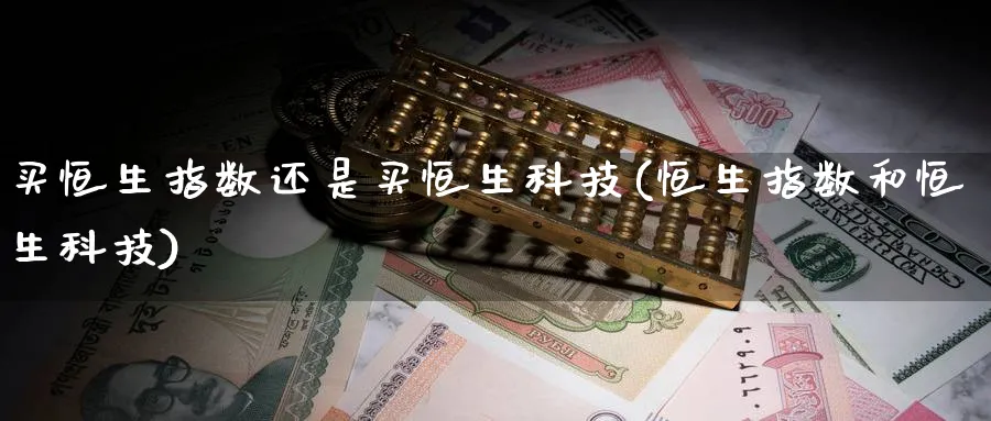 买恒生指数还是买恒生科技(恒生指数和恒生科技)