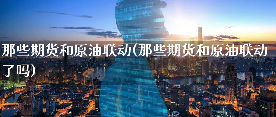 那些期货和原油联动(那些期货和原油联动了吗)