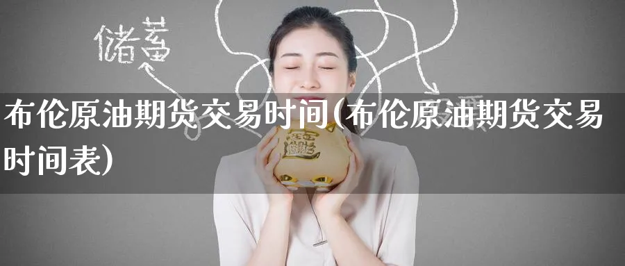 布伦原油期货交易时间(布伦原油期货交易时间表)