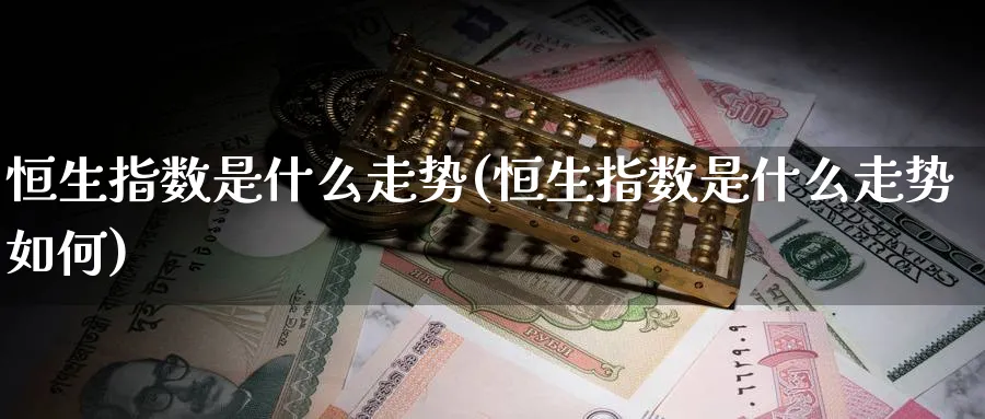 恒生指数是什么走势(恒生指数是什么走势如何)