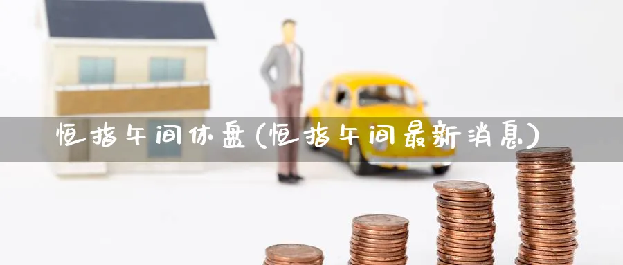 恒指午间休盘(恒指午间最新消息)