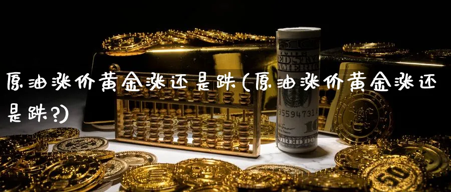 原油涨价黄金涨还是跌(原油涨价黄金涨还是跌?)