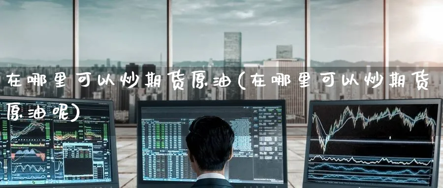在哪里可以炒期货原油(在哪里可以炒期货原油呢)