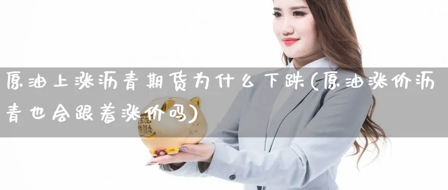 原油上涨沥青期货为什么下跌(原油涨价沥青也会跟着涨价吗)