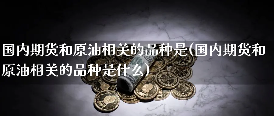 国内期货和原油相关的品种是(国内期货和原油相关的品种是什么)