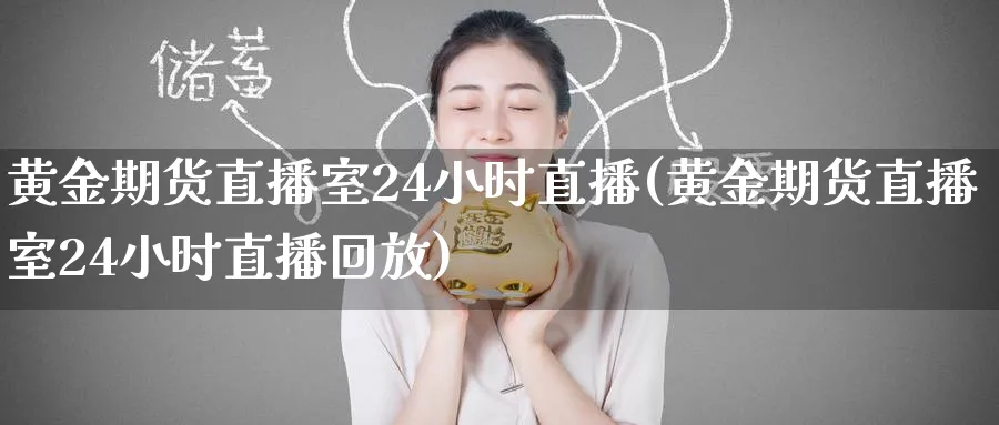 黄金期货直播室24小时直播(黄金期货直播室24小时直播回放)