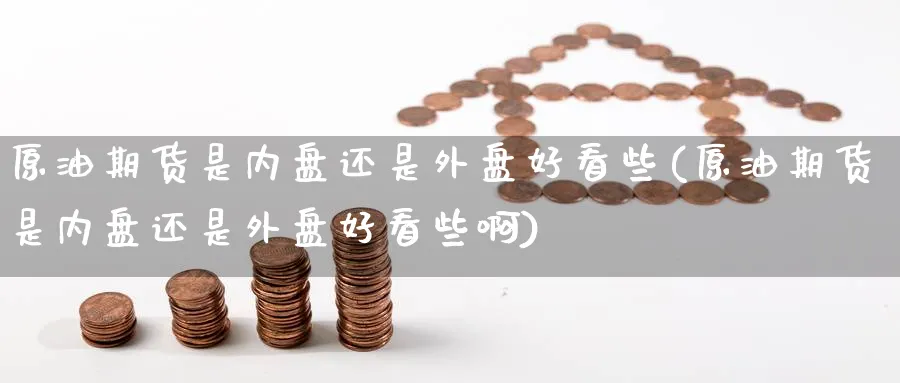 原油期货是内盘还是外盘好看些(原油期货是内盘还是外盘好看些啊)_https://www.lytzg.com_原油期货学院_第1张