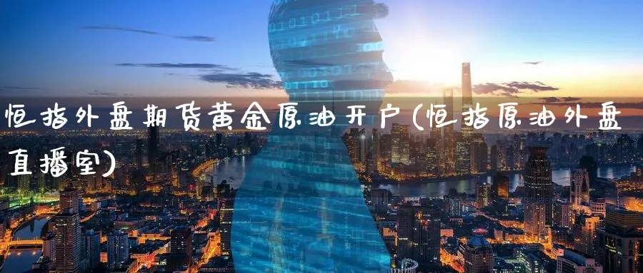 恒指外盘期货黄金原油开户(恒指原油外盘直播室)
