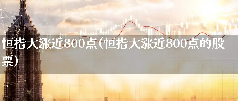 恒指大涨近800点(恒指大涨近800点的股票)