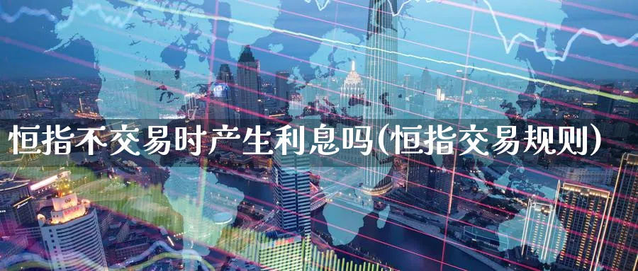 恒指不交易时产生利息吗(恒指交易规则)_https://www.lytzg.com_原油直播室_第1张