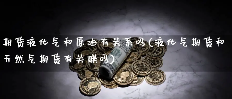 期货液化气和原油有关系吗(液化气期货和天然气期货有关联吗)