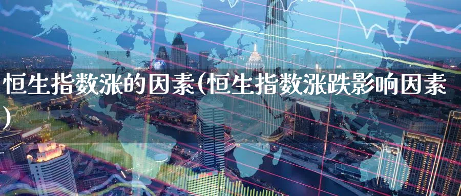 恒生指数涨的因素(恒生指数涨跌影响因素)