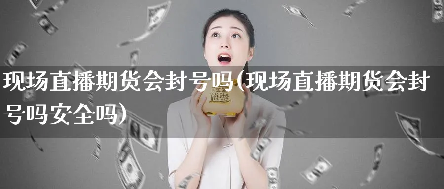 现场直播期货会封号吗(现场直播期货会封号吗安全吗)