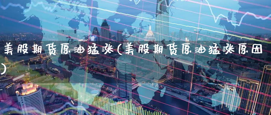 美股期货原油猛涨(美股期货原油猛涨原因)
