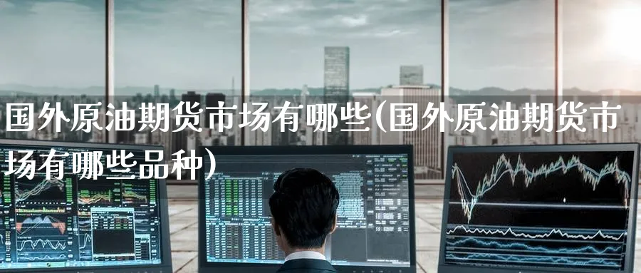 国外原油期货市场有哪些(国外原油期货市场有哪些品种)