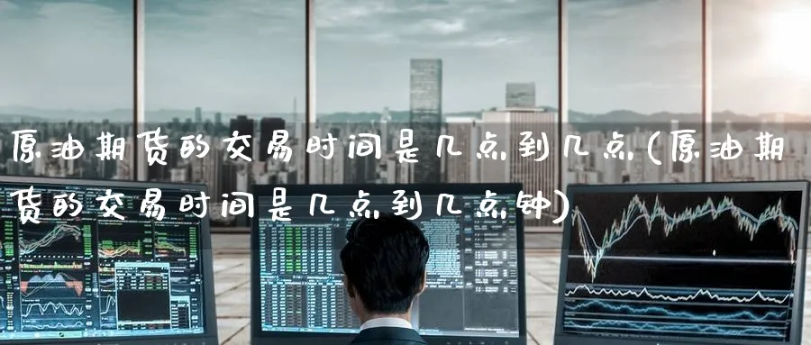原油期货的交易时间是几点到几点(原油期货的交易时间是几点到几点钟)