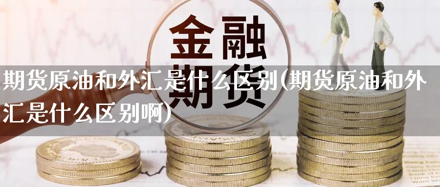 期货原油和外汇是什么区别(期货原油和外汇是什么区别啊)