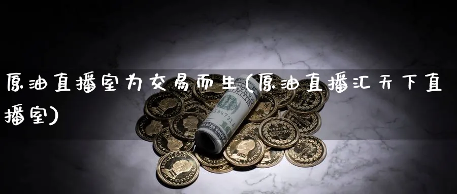 原油直播室为交易而生(原油直播汇天下直播室)