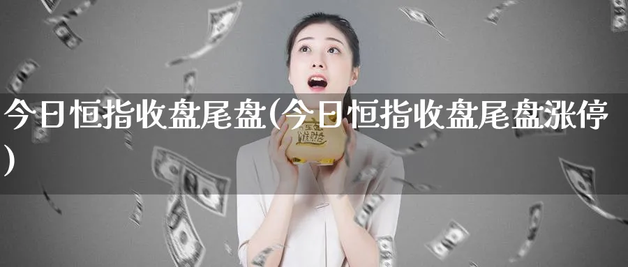 今日恒指收盘尾盘(今日恒指收盘尾盘涨停)