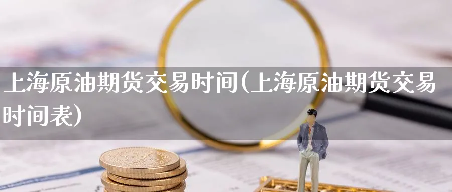 上海原油期货交易时间(上海原油期货交易时间表)