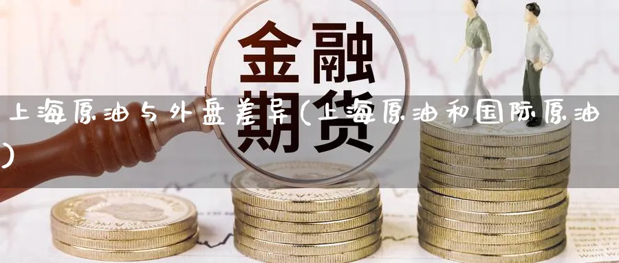 上海原油与外盘差异(上海原油和国际原油)