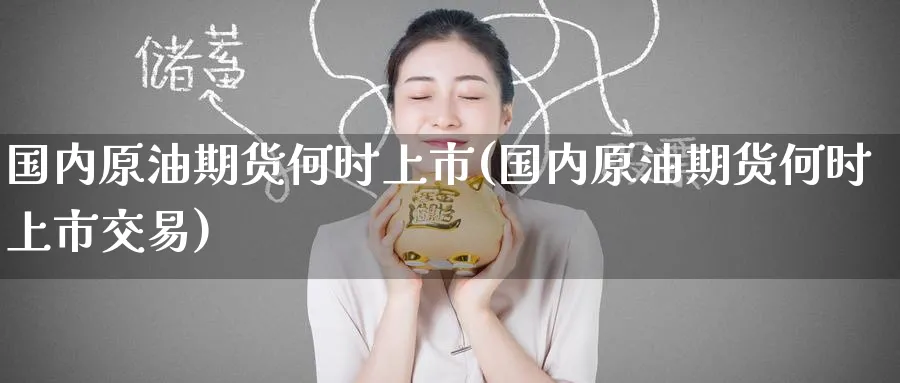 国内原油期货何时上市(国内原油期货何时上市交易)