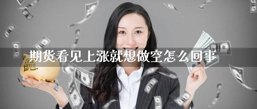 期货看见上涨就想做空怎么回事