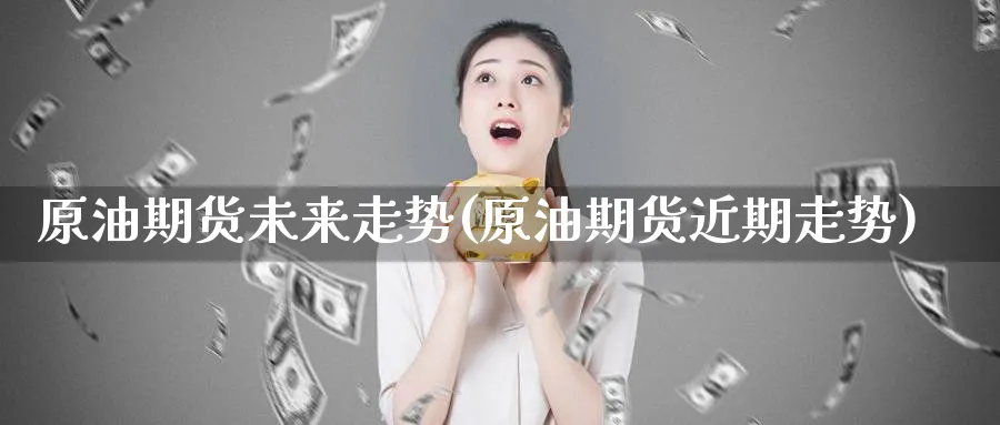 原油期货未来走势(原油期货近期走势)