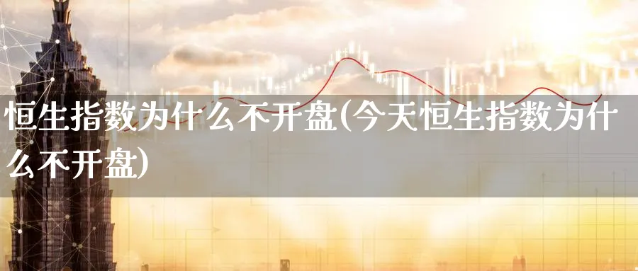 恒生指数为什么不开盘(今天恒生指数为什么不开盘)