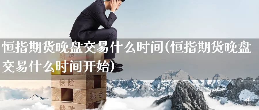 恒指期货晚盘交易什么时间(恒指期货晚盘交易什么时间开始)_https://www.lytzg.com_原油直播室_第1张