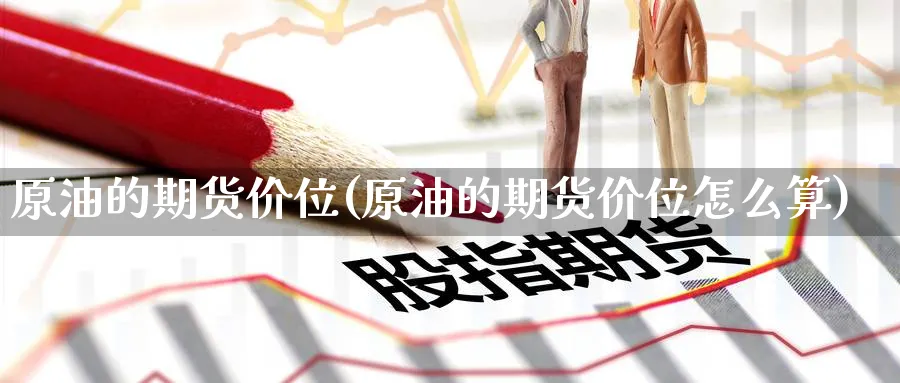 原油的期货价位(原油的期货价位怎么算)