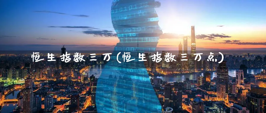 恒生指数三万(恒生指数三万点)