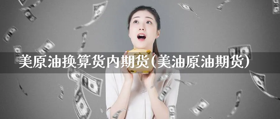 美原油换算货内期货(美油原油期货)