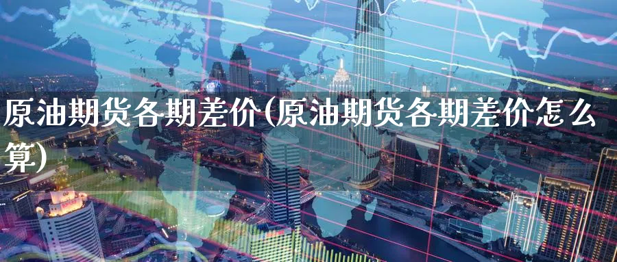 原油期货各期差价(原油期货各期差价怎么算)
