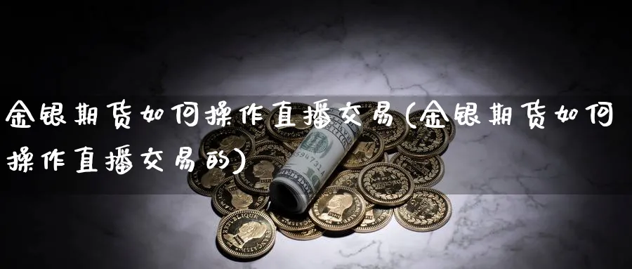 金银期货如何操作直播交易(金银期货如何操作直播交易的)