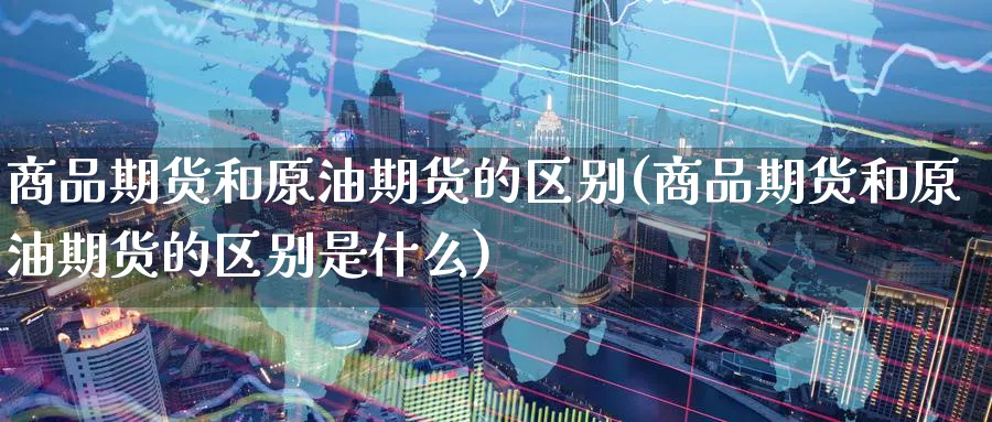 商品期货和原油期货的区别(商品期货和原油期货的区别是什么)