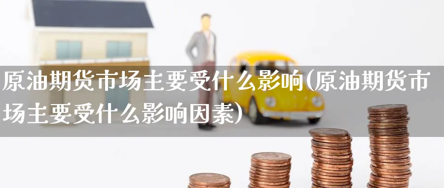 原油期货市场主要受什么影响(原油期货市场主要受什么影响因素)