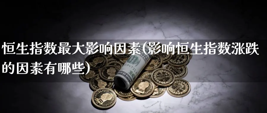 恒生指数最大影响因素(影响恒生指数涨跌的因素有哪些)