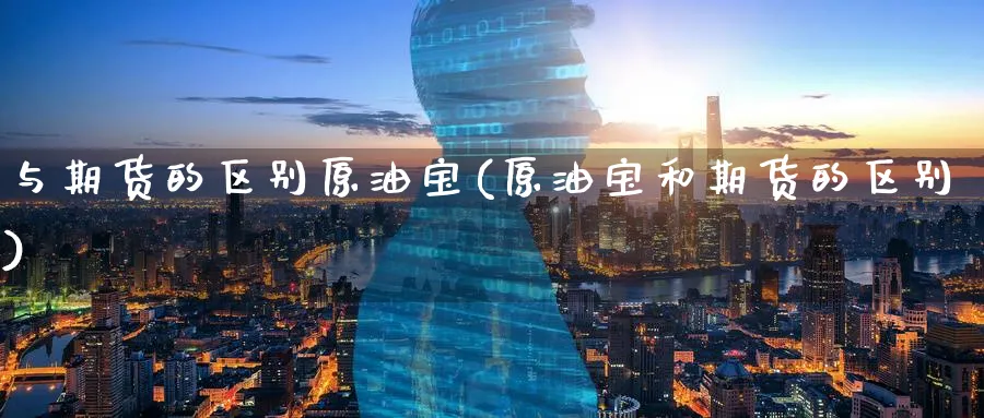 与期货的区别原油宝(原油宝和期货的区别)