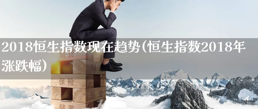 2018恒生指数现在趋势(恒生指数2018年涨跌幅)