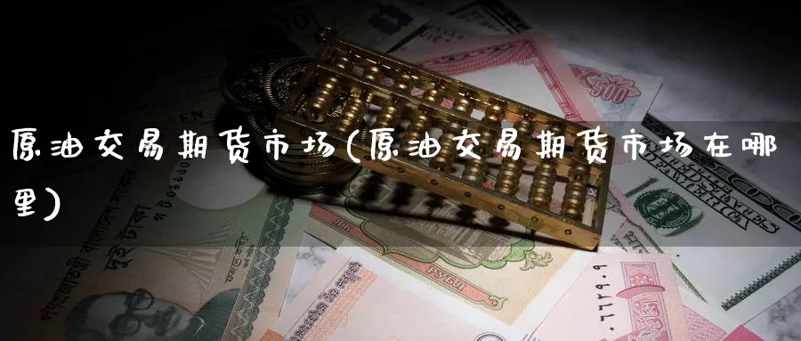 原油交易期货市场(原油交易期货市场在哪里)
